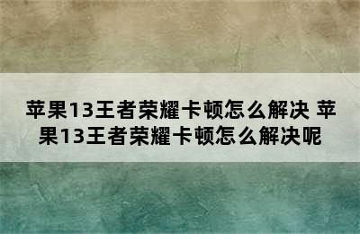 苹果13王者荣耀卡顿怎么解决 苹果13王者荣耀卡顿怎么解决呢